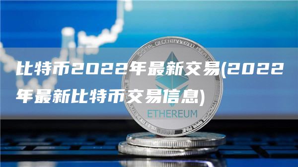 比特币2O22年最新交易 - 2022年最新比特币交易信息